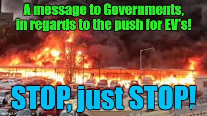 A message to Progressive Governments, in regards to EV's. STOP just firetrucking STOP! | A message to Governments, in regards to the push for EV's! STOP, just STOP! Yarra Man | image tagged in us,uk,australia,global warming,environmental insanity,progressives | made w/ Imgflip meme maker