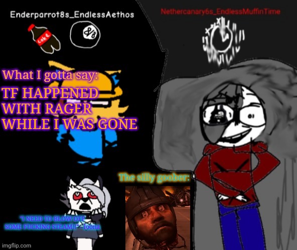 Enderparrot8 and Nethercanary6 shared announcement | TF HAPPENED WITH RAGER WHILE I WAS GONE | image tagged in enderparrot8 and nethercanary6 shared announcement | made w/ Imgflip meme maker