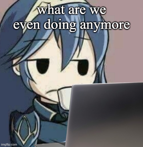 Lucina looking at laptop | what are we even doing anymore | image tagged in lucina looking at laptop | made w/ Imgflip meme maker