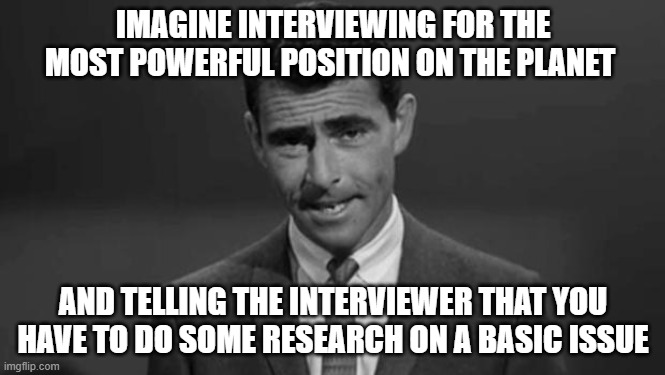 Rod Serling | IMAGINE INTERVIEWING FOR THE MOST POWERFUL POSITION ON THE PLANET; AND TELLING THE INTERVIEWER THAT YOU HAVE TO DO SOME RESEARCH ON A BASIC ISSUE | image tagged in rod serling | made w/ Imgflip meme maker