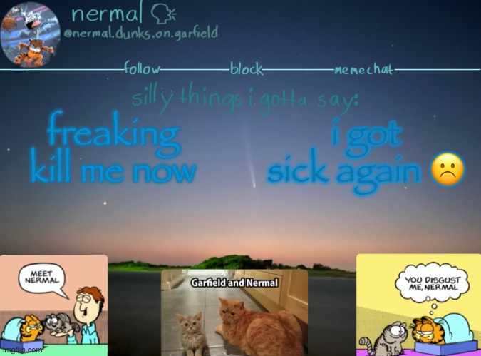 nermal :speak: | freaking kill me now; i got sick again ☹️ | image tagged in nermal speak | made w/ Imgflip meme maker