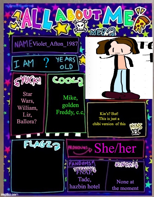 Chibi me!  (Haunts the puppet with Charlie) | Violet_Afton_1987; ? Mike, golden Freddy, c.c, Star Wars, William, Liz, Ballora? Kin’s? But! This is just a chibi version  of this; She/her; FNAF, Tadc, hazbin hotel; None at the moment | image tagged in all about me og temp by jade | made w/ Imgflip meme maker