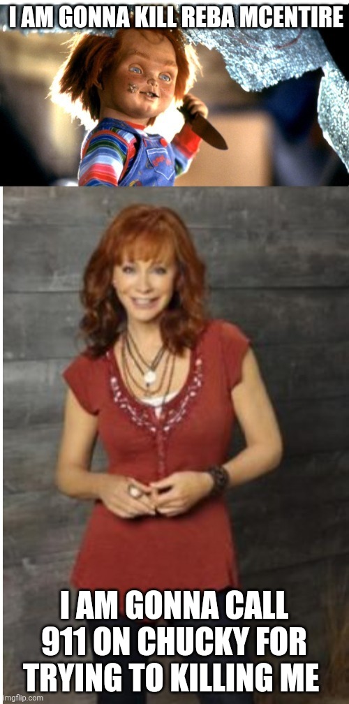 Reba Vs Chucky | I AM GONNA KILL REBA MCENTIRE; I AM GONNA CALL 911 ON CHUCKY FOR TRYING TO KILLING ME | image tagged in reba mcentire vs chucky,chucky,reba mcentire | made w/ Imgflip meme maker