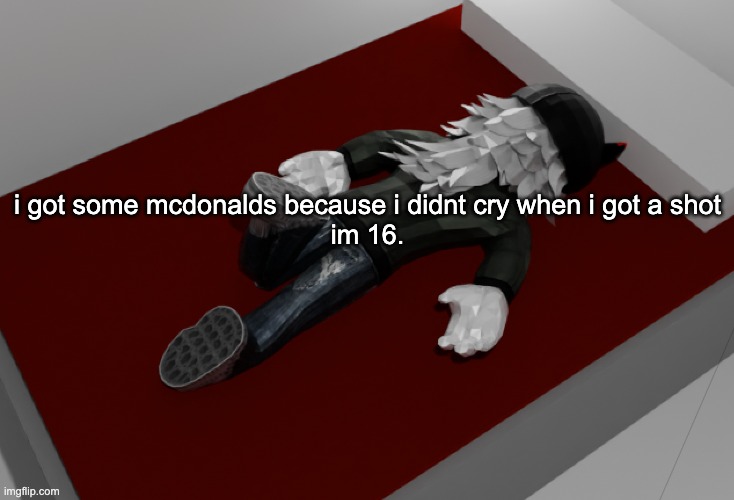 what the fuuuucccckkkkk i mean im not complaining but fuck mane im too old for ts | i got some mcdonalds because i didnt cry when i got a shot
im 16. | image tagged in now im drunk as fuck about to pass out | made w/ Imgflip meme maker