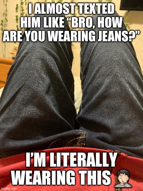 Ain’t no way ? (this is my pic by the way) | I ALMOST TEXTED HIM LIKE “BRO, HOW ARE YOU WEARING JEANS?”; I’M LITERALLY WEARING THIS 🤦🏻 | image tagged in lmfao,i shouldn't have said that,because capitalism,jk,stop reading the tags | made w/ Imgflip meme maker