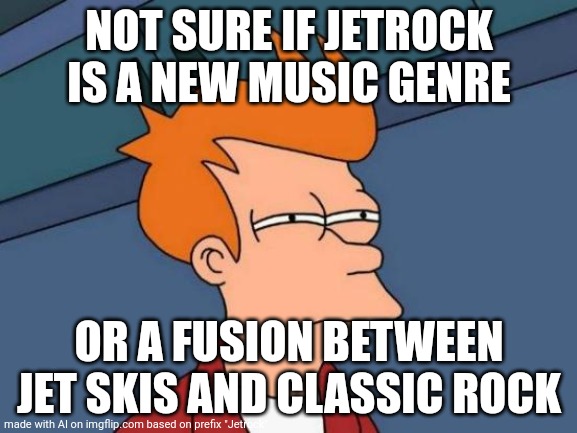 Futurama Fry | NOT SURE IF JETROCK IS A NEW MUSIC GENRE; OR A FUSION BETWEEN JET SKIS AND CLASSIC ROCK | image tagged in memes,futurama fry | made w/ Imgflip meme maker