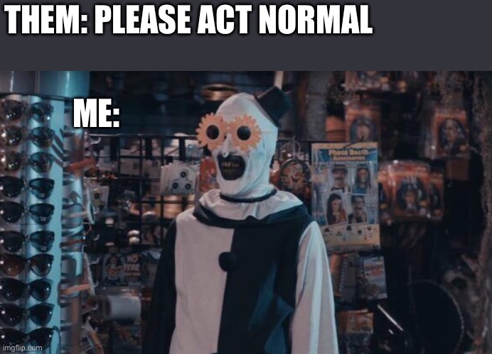 Art the Clown | THEM: PLEASE ACT NORMAL; ME: | image tagged in art the clown,funny | made w/ Imgflip meme maker