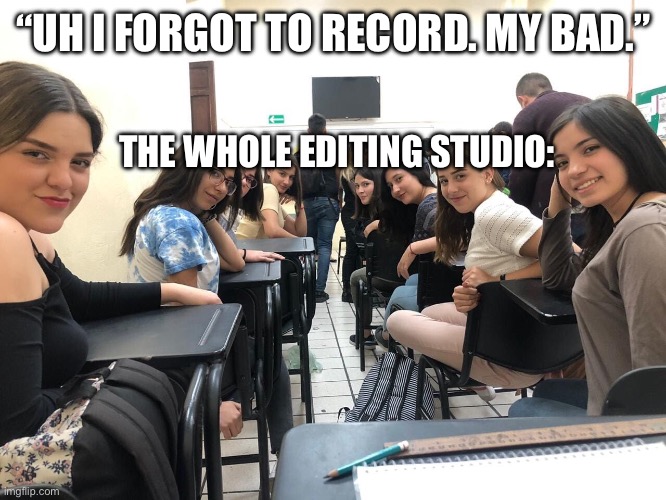 One thats not school related | “UH I FORGOT TO RECORD. MY BAD.”; THE WHOLE EDITING STUDIO: | image tagged in girls in class looking back,edit,camera | made w/ Imgflip meme maker