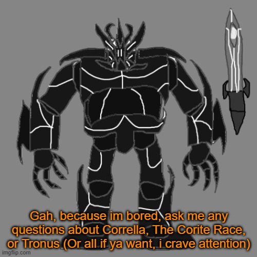 Ask me anything about Corrella, The Corites, and Tronus. Do not be afraid to ask | Gah, because im bored, ask me any questions about Corrella, The Corite Race, or Tronus (Or all if ya want, i crave attention) | image tagged in tronus | made w/ Imgflip meme maker