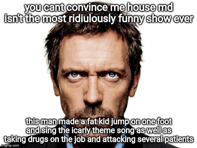 he also gave them the medicine drug | you cant convince me house md isn't the most ridiulously funny show ever; this man made a fat kid jump on one foot and sing the icarly theme song as well as taking drugs on the job and attacking several patients | image tagged in house md | made w/ Imgflip meme maker