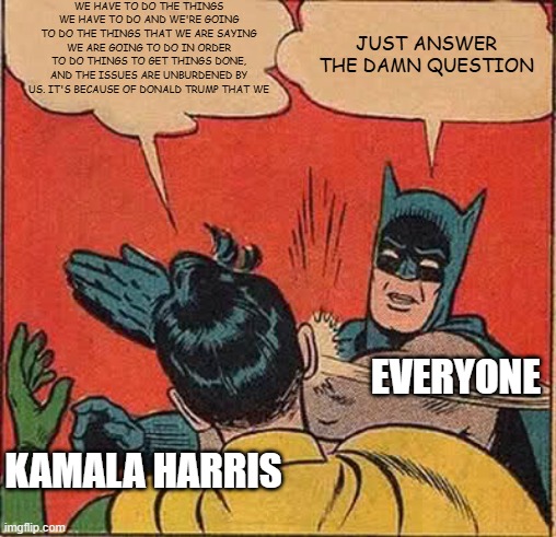 Enough of the Word Salads | WE HAVE TO DO THE THINGS WE HAVE TO DO AND WE'RE GOING TO DO THE THINGS THAT WE ARE SAYING WE ARE GOING TO DO IN ORDER TO DO THINGS TO GET THINGS DONE, AND THE ISSUES ARE UNBURDENED BY US. IT'S BECAUSE OF DONALD TRUMP THAT WE; JUST ANSWER THE DAMN QUESTION; EVERYONE; KAMALA HARRIS | image tagged in memes,batman slapping robin | made w/ Imgflip meme maker