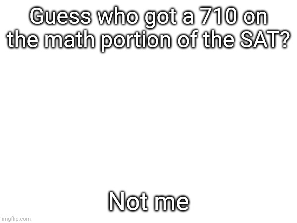 Guess who got a 710 on the math portion of the SAT? Not me | made w/ Imgflip meme maker