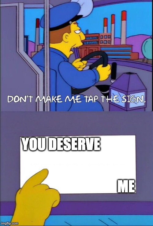 Don't make me tap the sign | YOU DESERVE ME | image tagged in don't make me tap the sign | made w/ Imgflip meme maker