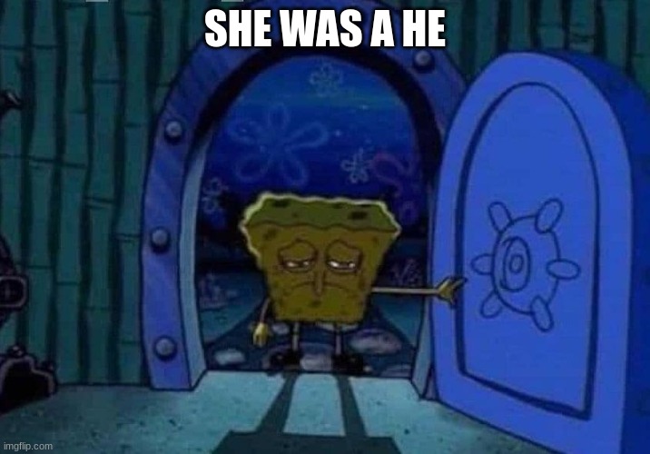 oh no | SHE WAS A HE | image tagged in spongebob coming home | made w/ Imgflip meme maker