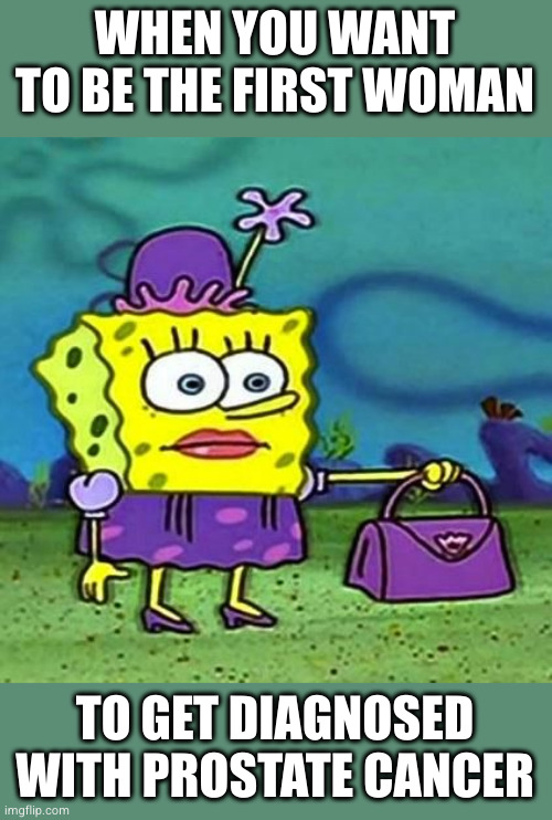 SpongeBob Squarepants with Purse | WHEN YOU WANT TO BE THE FIRST WOMAN TO GET DIAGNOSED WITH PROSTATE CANCER | image tagged in spongebob squarepants with purse | made w/ Imgflip meme maker