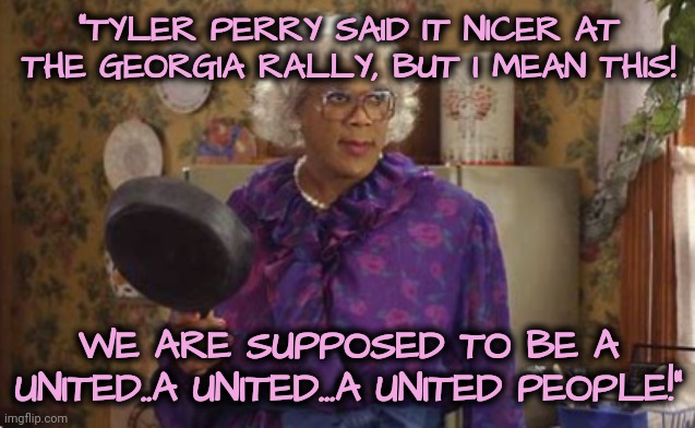 Madea Reinforces Tyler Perry's Call to Action | "TYLER PERRY SAID IT NICER AT THE GEORGIA RALLY, BUT I MEAN THIS! WE ARE SUPPOSED TO BE A UNITED..A UNITED...A UNITED PEOPLE!" | image tagged in madea,dnc,msnbc,rally,kamala harris | made w/ Imgflip meme maker