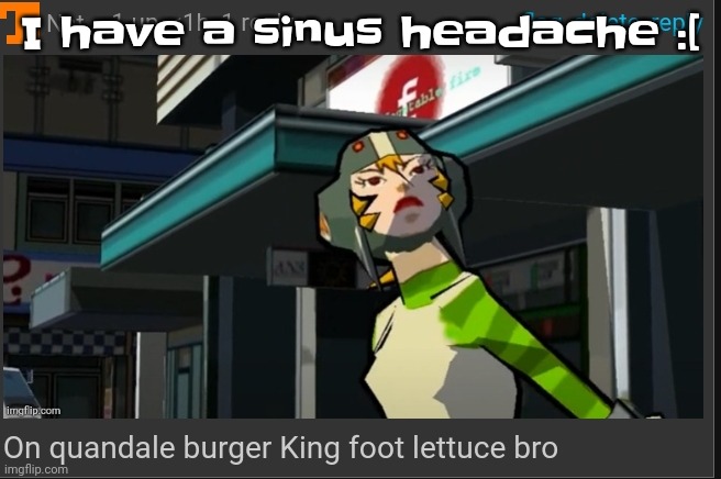 On quandale burger King foot lettuce bro | I have a sinus headache :[ | image tagged in on quandale burger king foot lettuce bro | made w/ Imgflip meme maker