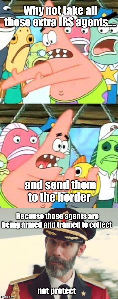 Priorities | Why not take all those extra IRS agents…. and send them to the border; Because those agents are being armed and trained to collect; not protect | image tagged in memes,put it somewhere else patrick,captain obvious,politics lol | made w/ Imgflip meme maker