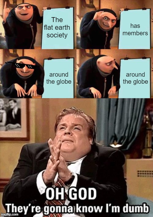 The flat earth society; has members; around the globe; around the globe | image tagged in memes,gru's plan,im dumb | made w/ Imgflip meme maker