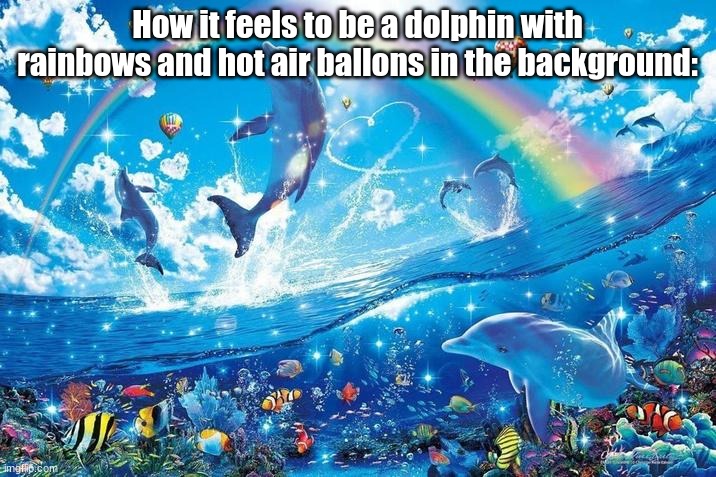 So funny | How it feels to be a dolphin with rainbows and hot air ballons in the background: | image tagged in happy dolphin rainbow | made w/ Imgflip meme maker