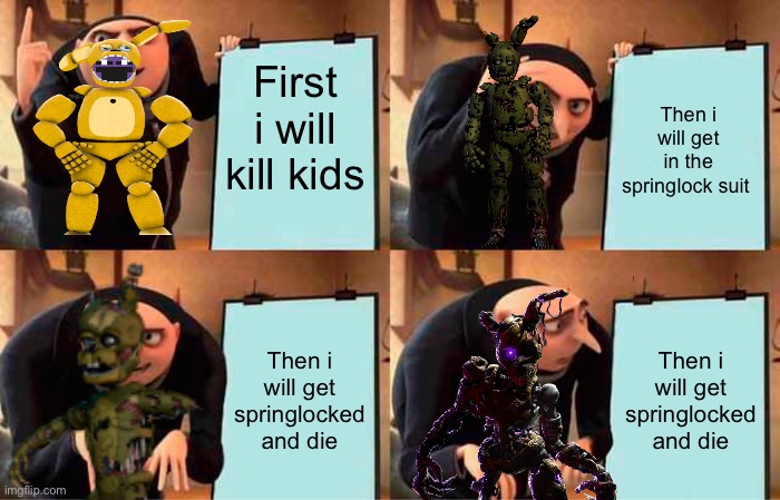 Afton explaining his plan to kill kids | First i will kill kids; Then i will get in the springlock suit; Then i will get springlocked and die; Then i will get springlocked and die | image tagged in memes,gru's plan | made w/ Imgflip meme maker