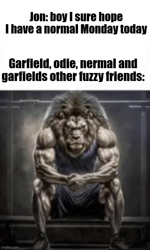 How bro felt after saying that | Jon: boy I sure hope I have a normal Monday today; Garfield, odie, nermal and garfields other fuzzy friends: | image tagged in how bro felt after saying that | made w/ Imgflip meme maker