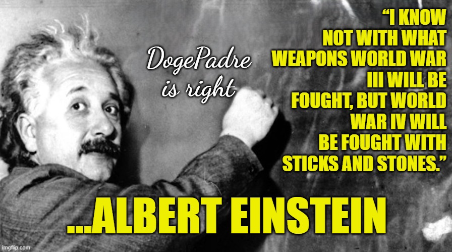 Approaching the point of no return | “I KNOW NOT WITH WHAT WEAPONS WORLD WAR III WILL BE FOUGHT, BUT WORLD WAR IV WILL BE FOUGHT WITH STICKS AND STONES.”; DogePadre
is right; ...ALBERT EINSTEIN | image tagged in world war 3,albert einstein,maga,make america great again,nuclear war,war | made w/ Imgflip meme maker