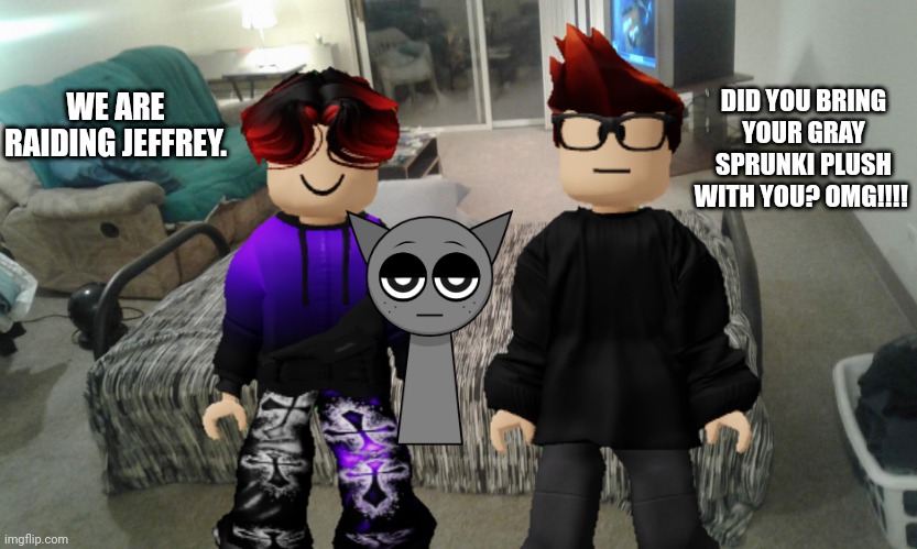 MC and William are raiding Jeffrey's house because Noy told them that he owns illegal material. | DID YOU BRING YOUR GRAY SPRUNKI PLUSH WITH YOU? OMG!!!! WE ARE RAIDING JEFFREY. | image tagged in mc,william,jeffrey,memes,gray sprunki,plush | made w/ Imgflip meme maker