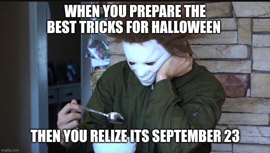 FR | WHEN YOU PREPARE THE BEST TRICKS FOR HALLOWEEN; THEN YOU RELIZE ITS SEPTEMBER 23 | image tagged in sad michael myers | made w/ Imgflip meme maker