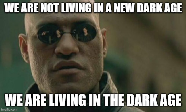 There was never a "dark age" of old. We are living in a real one right now. | WE ARE NOT LIVING IN A NEW DARK AGE; WE ARE LIVING IN THE DARK AGE | image tagged in memes,matrix morpheus | made w/ Imgflip meme maker