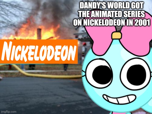 Nickelodeon Owning Dandy's World in 2001 | DANDY'S WORLD GOT THE ANIMATED SERIES ON NICKELODEON IN 2001 | image tagged in memes,disaster girl,nickelodeon,2001 | made w/ Imgflip meme maker