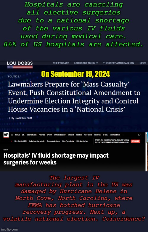 Just in time for the election riots and civil war... | Hospitals are canceling all elective surgeries due to a national shortage of the various IV fluids used during medical care. 86% of US hospitals are affected. On September 19, 2024; The largest IV manufacturing plant in the US was damaged by Hurricane Helene in North Cove, North Carolina, where FEMA has botched hurricane recovery progress. Next up, a volatile national election. Coincidence? | image tagged in fema,crisis,rigged elections | made w/ Imgflip meme maker