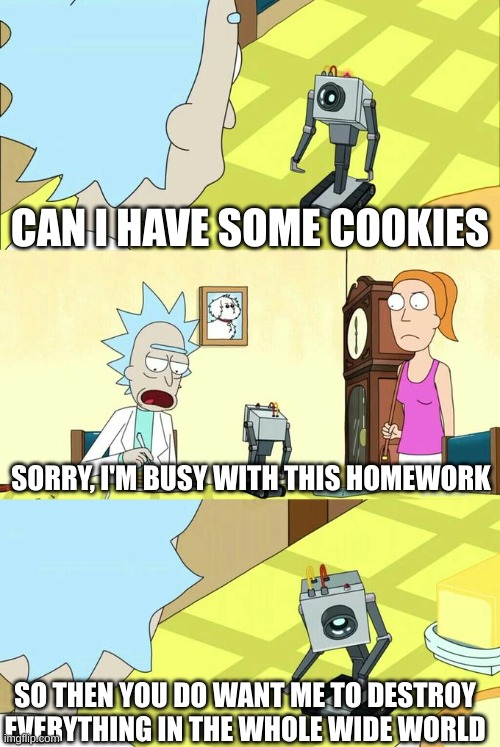 Destroyer | CAN I HAVE SOME COOKIES; SORRY, I'M BUSY WITH THIS HOMEWORK; SO THEN YOU DO WANT ME TO DESTROY EVERYTHING IN THE WHOLE WIDE WORLD | image tagged in what's my purpose - butter robot | made w/ Imgflip meme maker