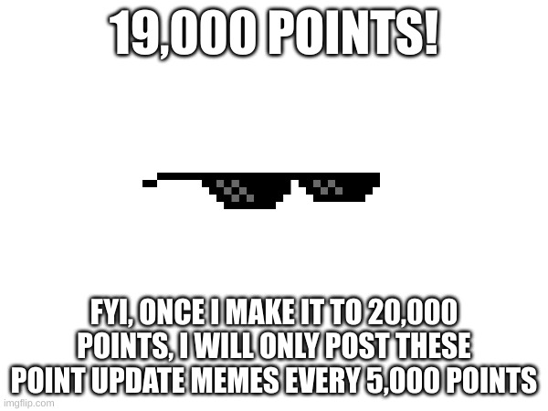 19,000 Points | 19,000 POINTS! FYI, ONCE I MAKE IT TO 20,000 POINTS, I WILL ONLY POST THESE POINT UPDATE MEMES EVERY 5,000 POINTS | image tagged in imgflip points,yay,get geometry dashed lol,why tho,b/c,ok | made w/ Imgflip meme maker