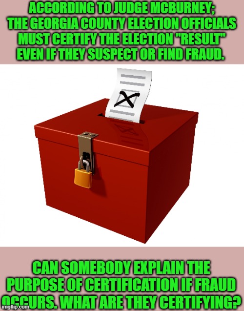 yep | ACCORDING TO JUDGE MCBURNEY; THE GEORGIA COUNTY ELECTION OFFICIALS MUST CERTIFY THE ELECTION "RESULT" EVEN IF THEY SUSPECT OR FIND FRAUD. CAN SOMEBODY EXPLAIN THE PURPOSE OF CERTIFICATION IF FRAUD OCCURS. WHAT ARE THEY CERTIFYING? | image tagged in ballot box | made w/ Imgflip meme maker