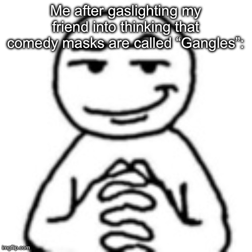 I just wanna be part of your symphony | Me after gaslighting my friend into thinking that comedy masks are called “Gangles”: | image tagged in devious mf | made w/ Imgflip meme maker