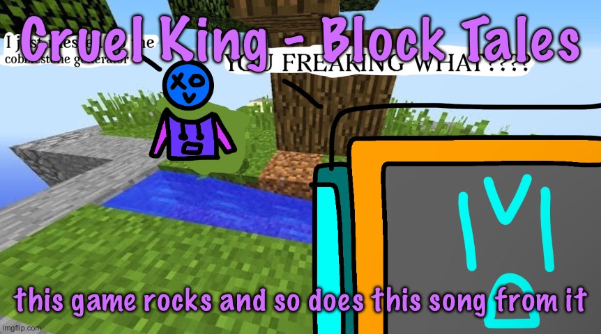 ong guys look it’s a random temp with a song on it the natrot consumes am I right | Cruel King - Block Tales; this game rocks and so does this song from it | image tagged in carbo messed up the cobblestone generator | made w/ Imgflip meme maker