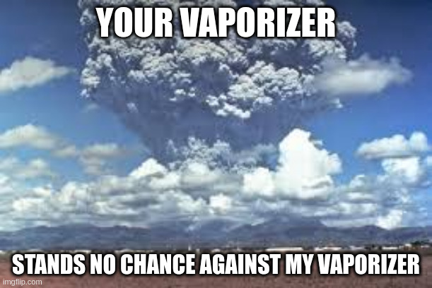 YOUR VAPORIZER; STANDS NO CHANCE AGAINST MY VAPORIZER | image tagged in vaping | made w/ Imgflip meme maker