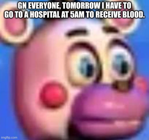 helpy | GN EVERYONE, TOMORROW I HAVE TO GO TO A HOSPITAL AT 5AM TO RECEIVE BLOOD. | image tagged in helpy | made w/ Imgflip meme maker