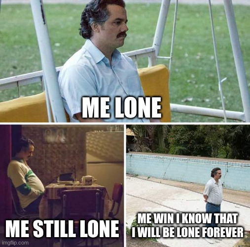 Sad Pablo Escobar Meme | ME LONE; ME STILL LONE; ME WIN I KNOW THAT I WILL BE LONE FOREVER | image tagged in memes,sad pablo escobar | made w/ Imgflip meme maker