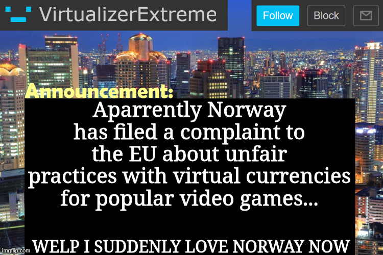 Virtualizer Updated Announcement | Aparrently Norway has filed a complaint to the EU about unfair practices with virtual currencies for popular video games... WELP I SUDDENLY LOVE NORWAY NOW | image tagged in virtualizer updated announcement | made w/ Imgflip meme maker