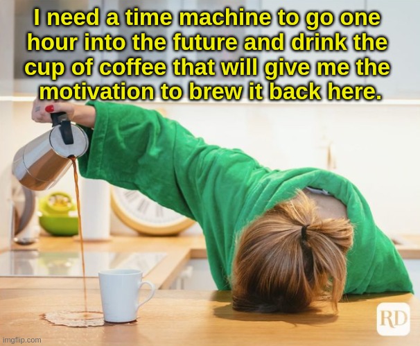 Coffee | I need a time machine to go one 
hour into the future and drink the 
cup of coffee that will give me the 
motivation to brew it back here. | image tagged in coffee | made w/ Imgflip meme maker