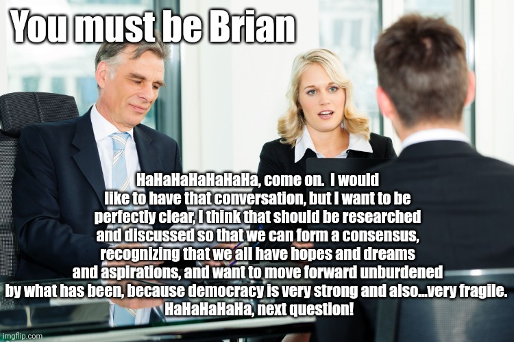 job interview | You must be Brian HaHaHaHaHaHaHa, come on.  I would like to have that conversation, but I want to be perfectly clear, I think that should be | image tagged in job interview | made w/ Imgflip meme maker