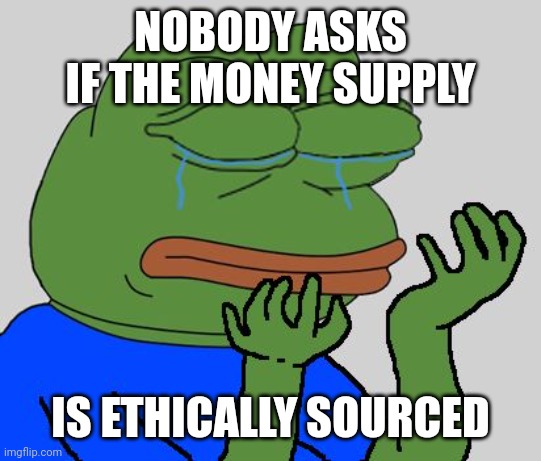 pepe cry | NOBODY ASKS IF THE MONEY SUPPLY; IS ETHICALLY SOURCED | image tagged in pepe cry | made w/ Imgflip meme maker