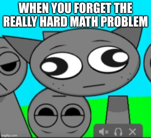 yes i know sprunki | WHEN YOU FORGET THE REALLY HARD MATH PROBLEM | image tagged in stupid gray | made w/ Imgflip meme maker