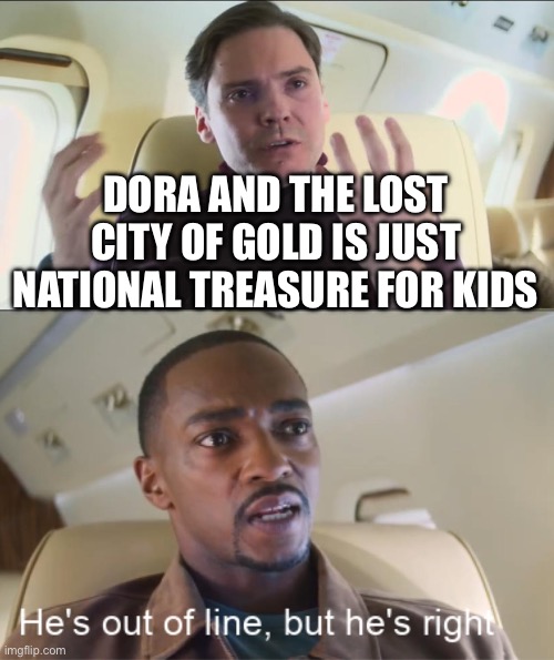 Change my mind | DORA AND THE LOST CITY OF GOLD IS JUST NATIONAL TREASURE FOR KIDS | image tagged in he's out of line but he's right,memes | made w/ Imgflip meme maker