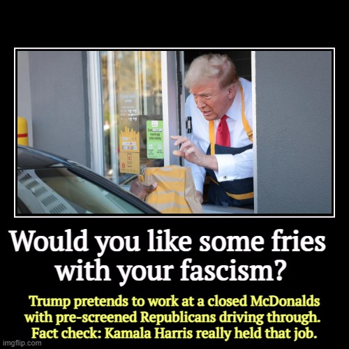 Would you like some fries 
with your fascism? | Trump pretends to work at a closed McDonalds with pre-screened Republicans driving through.  | image tagged in funny,demotivationals,kamala harris,mcdonalds,trump,fake news | made w/ Imgflip demotivational maker