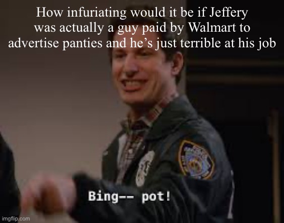 Bingpot | How infuriating would it be if Jeffery was actually a guy paid by Walmart to advertise panties and he’s just terrible at his job | image tagged in bingpot | made w/ Imgflip meme maker