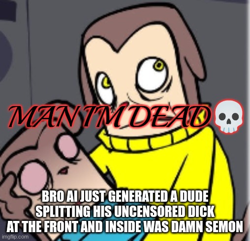 imma krill my shelf | BRO AI JUST GENERATED A DUDE SPLITTING HIS UNCENSORED DICK AT THE FRONT AND INSIDE WAS DAMN SEMON | image tagged in man i'm dead | made w/ Imgflip meme maker