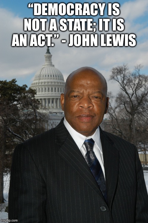 Rep. John Lewis | “DEMOCRACY IS NOT A STATE; IT IS AN ACT.” - JOHN LEWIS | image tagged in rep john lewis | made w/ Imgflip meme maker